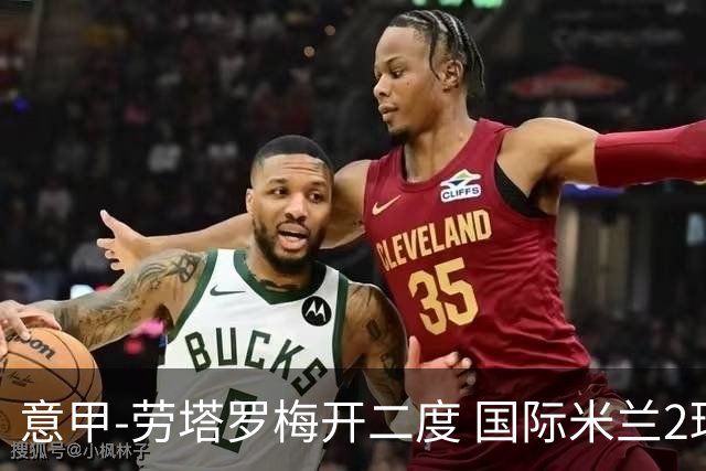 意甲-劳塔罗梅开二度 国际米兰2球落后4-2逆转胜