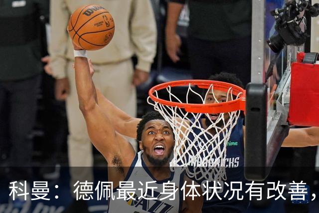 科曼：德佩最近身体状况有改善，他对荷兰很重要，可以的话会首发