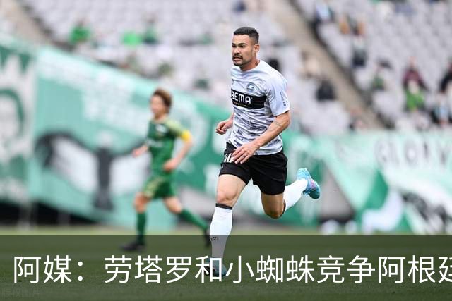 阿媒：劳塔罗和小蜘蛛竞争阿根廷首发中锋，前者更可能本周三首发